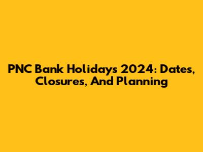 PNC Bank Holidays 2024: Dates, Closures, And Planning