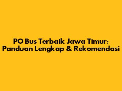 PO Bus Terbaik Jawa Timur: Panduan Lengkap & Rekomendasi