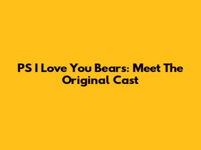 PS I Love You Bears: Meet The Original Cast