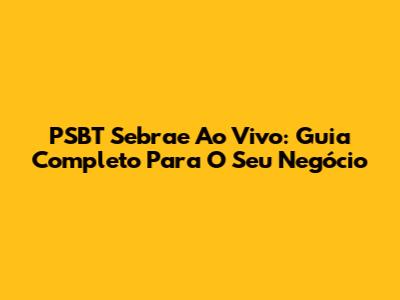 PSBT Sebrae Ao Vivo: Guia Completo Para O Seu Negócio