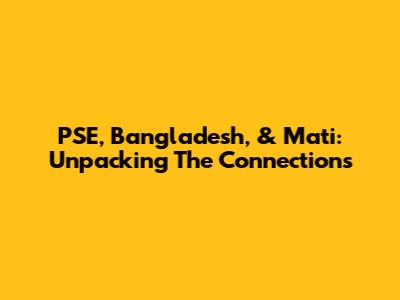 PSE, Bangladesh, & Mati: Unpacking The Connections