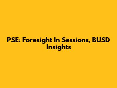 PSE: Foresight In Sessions, BUSD Insights