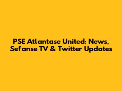 PSE Atlantase United: News, Sefanse TV & Twitter Updates