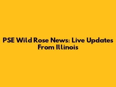 PSE Wild Rose News: Live Updates From Illinois