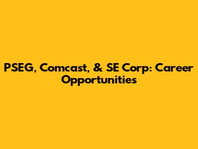 PSEG, Comcast, & SE Corp: Career Opportunities