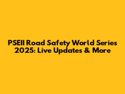 PSEII Road Safety World Series 2025: Live Updates & More