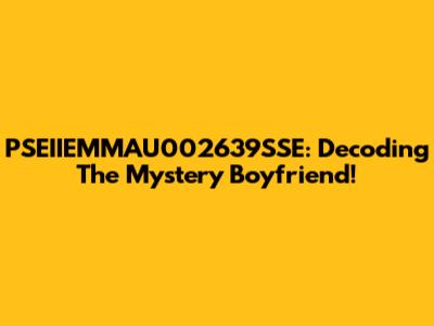 PSEIIEMMAU002639SSE: Decoding The Mystery Boyfriend!