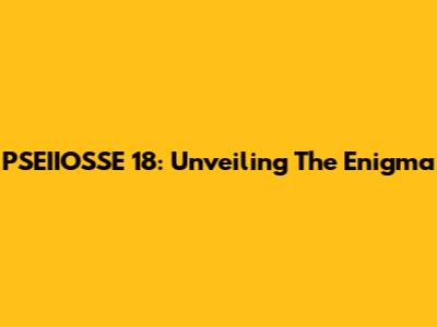 PSEIIOSSE 18: Unveiling The Enigma