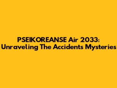 PSEIKOREANSE Air 2033: Unraveling The Accident's Mysteries