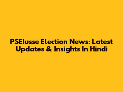 PSEIusse Election News: Latest Updates & Insights In Hindi