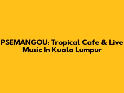 PSEMANGOU: Tropical Cafe & Live Music In Kuala Lumpur