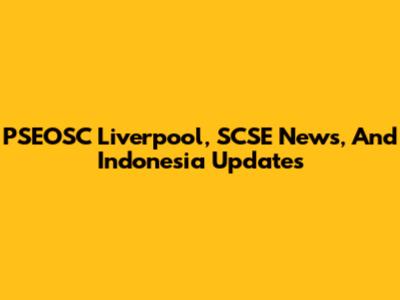 PSEOSC Liverpool, SCSE News, And Indonesia Updates