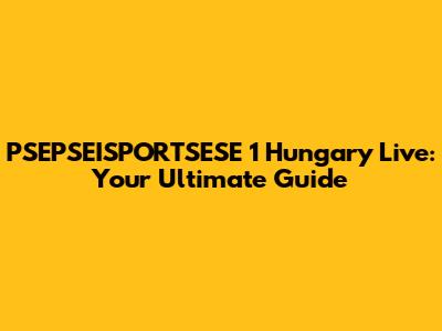 PSEPSEISPORTSESE 1 Hungary Live: Your Ultimate Guide