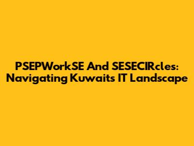PSEPWorkSE And SESECIRcles: Navigating Kuwait's IT Landscape