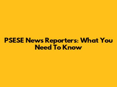PSESE News Reporters: What You Need To Know