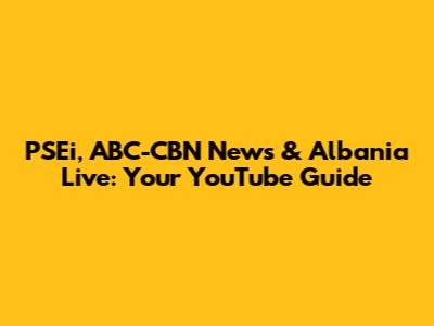 PSEi, ABC-CBN News & Albania Live: Your YouTube Guide