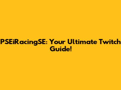 PSEiRacingSE: Your Ultimate Twitch Guide!
