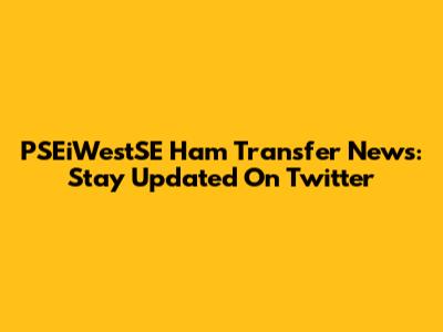 PSEiWestSE Ham Transfer News: Stay Updated On Twitter