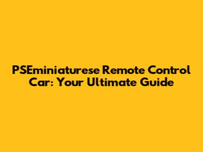 PSEminiaturese Remote Control Car: Your Ultimate Guide