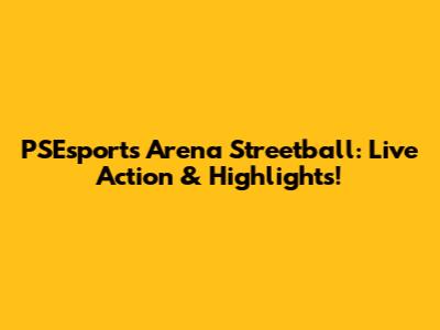 PSEsports Arena Streetball: Live Action & Highlights!