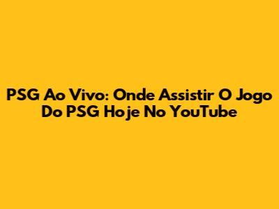 PSG Ao Vivo: Onde Assistir O Jogo Do PSG Hoje No YouTube