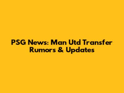 PSG News: Man Utd Transfer Rumors & Updates