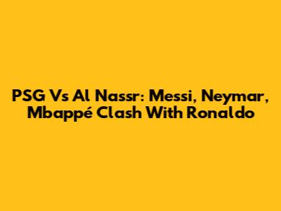 PSG Vs Al Nassr: Messi, Neymar, Mbappé Clash With Ronaldo