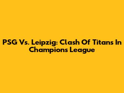 PSG Vs. Leipzig: Clash Of Titans In Champions League