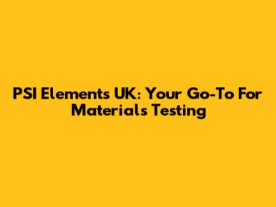 PSI Elements UK: Your Go-To For Materials Testing