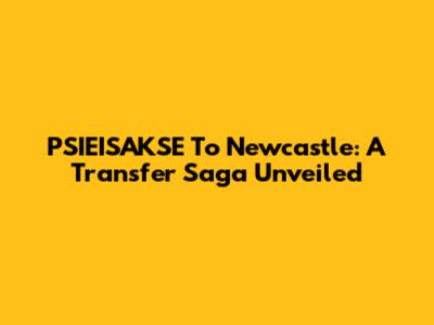 PSIEISAKSE To Newcastle: A Transfer Saga Unveiled