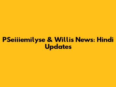 PSeiiiemilyse & Willis News: Hindi Updates