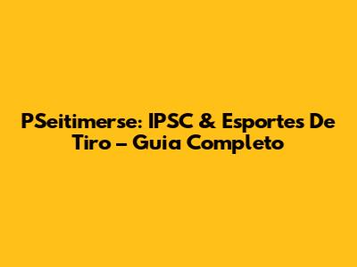 PSeitimerse: IPSC & Esportes De Tiro – Guia Completo