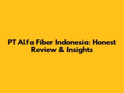 PT Alfa Fiber Indonesia: Honest Review & Insights