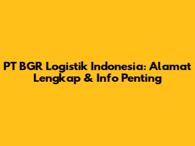 PT BGR Logistik Indonesia: Alamat Lengkap & Info Penting