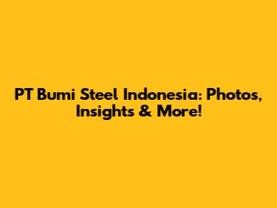 PT Bumi Steel Indonesia: Photos, Insights & More!