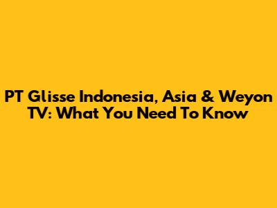 PT Glisse Indonesia, Asia & Weyon TV: What You Need To Know