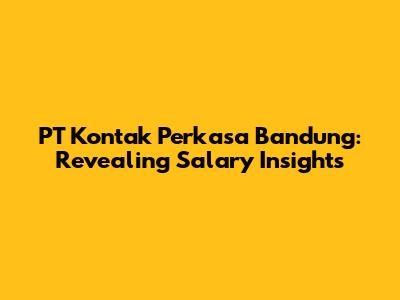 PT Kontak Perkasa Bandung: Revealing Salary Insights