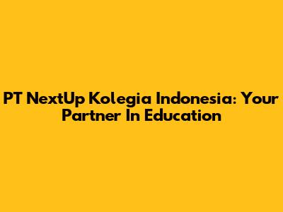 PT NextUp Kolegia Indonesia: Your Partner In Education