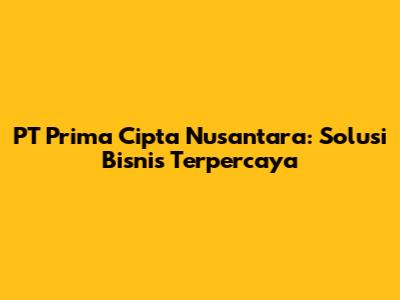 PT Prima Cipta Nusantara: Solusi Bisnis Terpercaya
