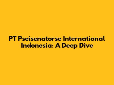 PT Pseisenatorse International Indonesia: A Deep Dive