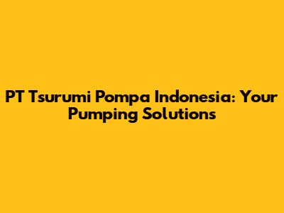 PT Tsurumi Pompa Indonesia: Your Pumping Solutions