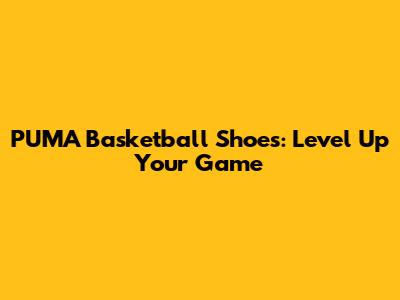 PUMA Basketball Shoes: Level Up Your Game