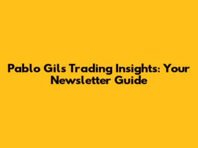 Pablo Gil's Trading Insights: Your Newsletter Guide
