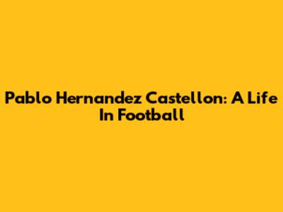 Pablo Hernandez Castellon: A Life In Football