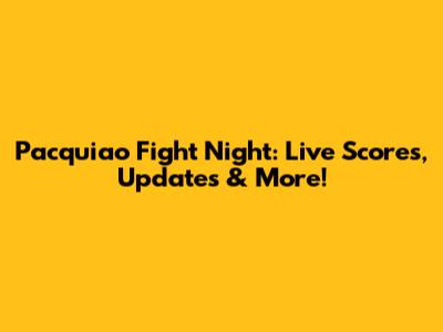Pacquiao Fight Night: Live Scores, Updates & More!
