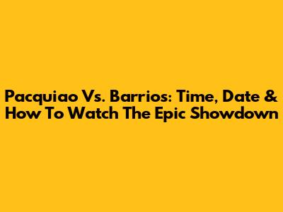 Pacquiao Vs. Barrios: Time, Date & How To Watch The Epic Showdown