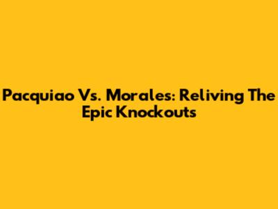Pacquiao Vs. Morales: Reliving The Epic Knockouts