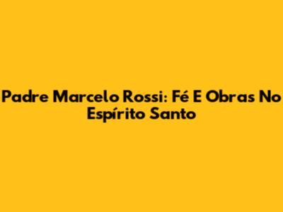 Padre Marcelo Rossi: Fé E Obras No Espírito Santo