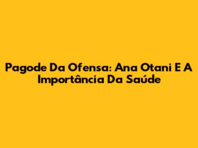 Pagode Da Ofensa: Ana Otani E A Importância Da Saúde