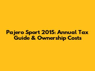 Pajero Sport 2015: Annual Tax Guide & Ownership Costs